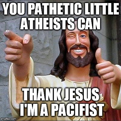 Buddy Christ | YOU PATHETIC LITTLE ATHEISTS CAN THANK JESUS I'M A PACIFIST | image tagged in memes,buddy christ | made w/ Imgflip meme maker