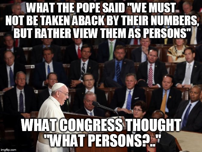 WHAT THE POPE SAID "WE MUST NOT BE TAKEN ABACK BY THEIR NUMBERS, BUT RATHER VIEW THEM AS PERSONS" WHAT CONGRESS THOUGHT "WHAT PERSONS?.." | made w/ Imgflip meme maker