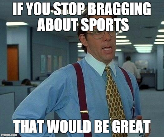 That Would Be Great | IF YOU STOP BRAGGING ABOUT SPORTS THAT WOULD BE GREAT | image tagged in memes,that would be great | made w/ Imgflip meme maker