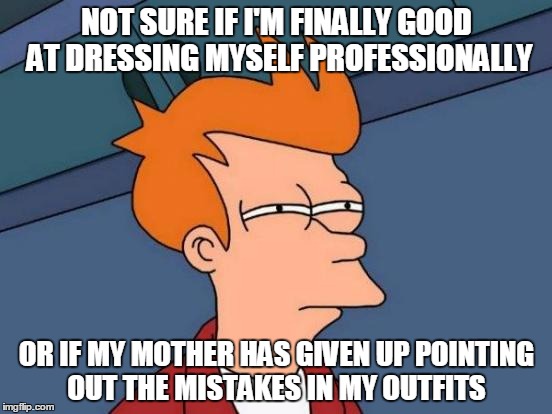 Futurama Fry | NOT SURE IF I'M FINALLY GOOD AT DRESSING MYSELF PROFESSIONALLY OR IF MY MOTHER HAS GIVEN UP POINTING OUT THE MISTAKES IN MY OUTFITS | image tagged in memes,futurama fry | made w/ Imgflip meme maker