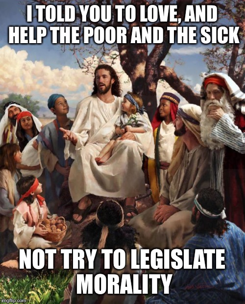Story Time Jesus | I TOLD YOU TO LOVE, AND HELP THE POOR AND THE SICK NOT TRY TO LEGISLATE MORALITY | image tagged in story time jesus | made w/ Imgflip meme maker