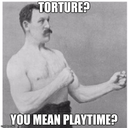 Overly Manly Man | TORTURE? YOU MEAN PLAYTIME? | image tagged in memes,overly manly man,torture | made w/ Imgflip meme maker