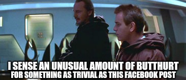 Seriously. Quit getting so butthurt. | I SENSE AN UNUSUAL AMOUNT OF BUTTHURT FOR SOMETHING AS TRIVIAL AS THIS FACEBOOK POST | image tagged in star wars - an unusual amount,star wars,facebook,comment section,butthurt | made w/ Imgflip meme maker