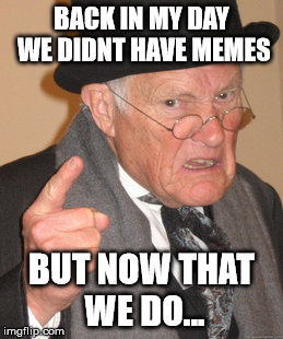 Back In My Day Meme | BACK IN MY DAY WE DIDNT HAVE MEMES BUT NOW THAT WE DO... | image tagged in memes,back in my day | made w/ Imgflip meme maker