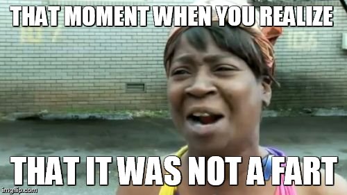 Ain't Nobody Got Time For That Meme | THAT MOMENT WHEN YOU REALIZE THAT IT WAS NOT A FART | image tagged in memes,aint nobody got time for that | made w/ Imgflip meme maker