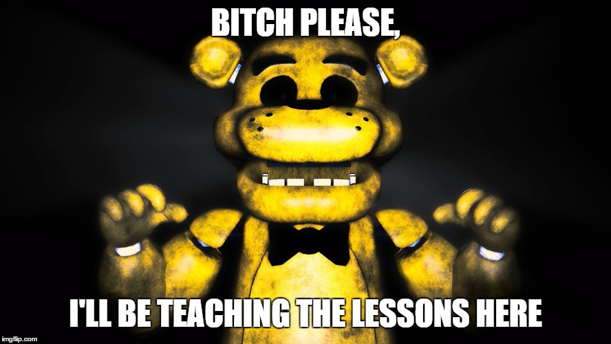 B**CH PLEASE, I'LL BE TEACHING THE LESSONS HERE | image tagged in golden freddy | made w/ Imgflip meme maker