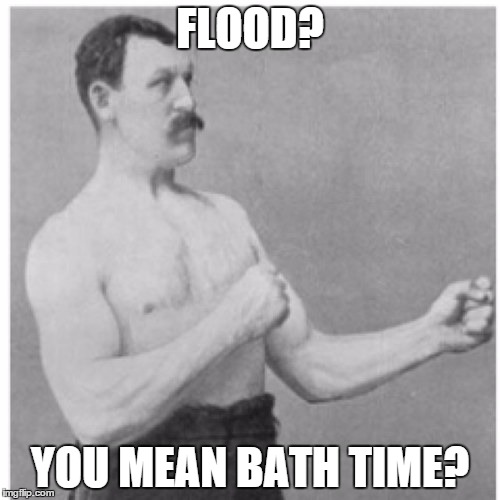 Overly Manly Man | FLOOD? YOU MEAN BATH TIME? | image tagged in memes,overly manly man | made w/ Imgflip meme maker