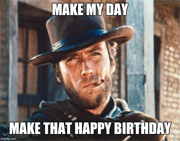 Clint Eastwood | MAKE MY DAY MAKE THAT HAPPY BIRTHDAY | image tagged in clint eastwood | made w/ Imgflip meme maker
