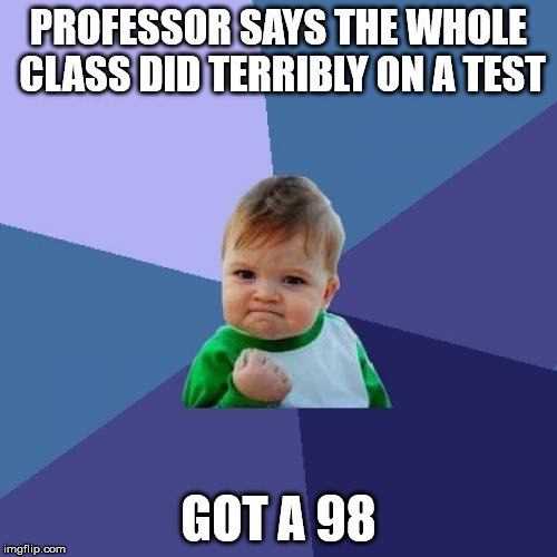 Success Kid | PROFESSOR SAYS THE WHOLE CLASS DID TERRIBLY ON A TEST GOT A 98 | image tagged in memes,success kid,AdviceAnimals | made w/ Imgflip meme maker