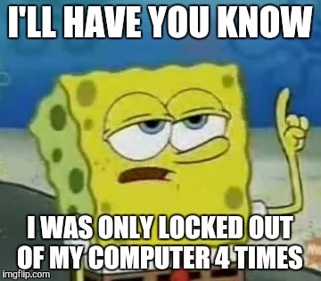 I'll Have You Know Spongebob Meme | I'LL HAVE YOU KNOW I WAS ONLY LOCKED OUT OF MY COMPUTER 4 TIMES | image tagged in memes,ill have you know spongebob,AdviceAnimals | made w/ Imgflip meme maker