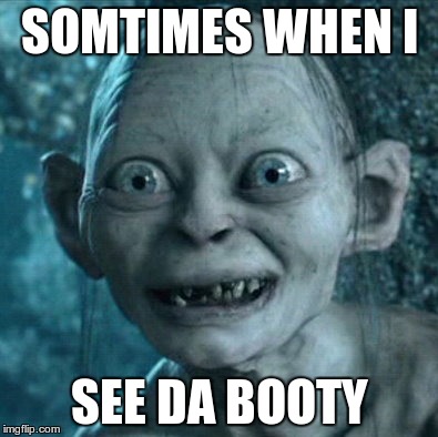 Gollum | SOMTIMES WHEN I SEE DA BOOTY | image tagged in memes,gollum | made w/ Imgflip meme maker