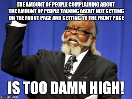 Too Damn High Meme | THE AMOUNT OF PEOPLE COMPLAINING ABOUT THE AMOUNT OF PEOPLE TALKING ABOUT NOT GETTING ON THE FRONT PAGE AND GETTING TO THE FRONT PAGE IS TOO | image tagged in memes,too damn high | made w/ Imgflip meme maker