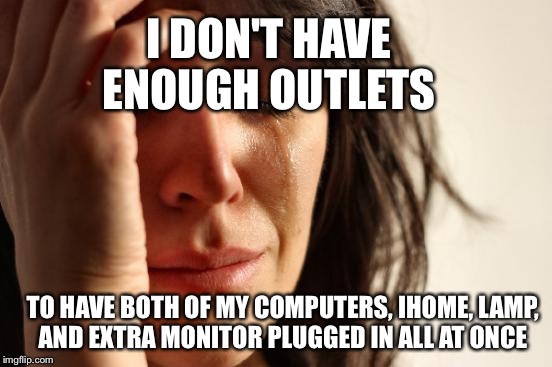 First World Problems | I DON'T HAVE ENOUGH OUTLETS TO HAVE BOTH OF MY COMPUTERS, IHOME, LAMP, AND EXTRA MONITOR PLUGGED IN ALL AT ONCE | image tagged in memes,first world problems | made w/ Imgflip meme maker
