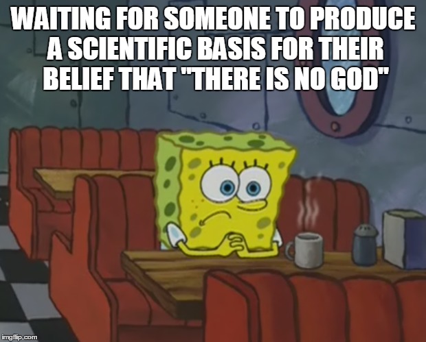 WAITING FOR SOMEONE TO PRODUCE A SCIENTIFIC BASIS FOR THEIR BELIEF THAT "THERE IS NO GOD" | made w/ Imgflip meme maker