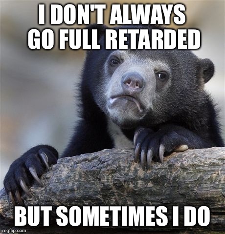 Confession Bear Meme | I DON'T ALWAYS GO FULL RETARDED BUT SOMETIMES I DO | image tagged in memes,confession bear | made w/ Imgflip meme maker