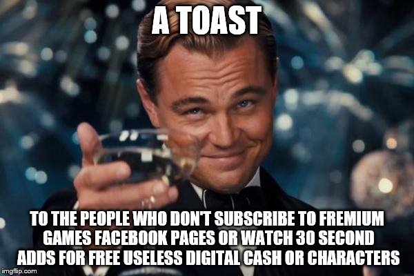 Leonardo Dicaprio Cheers | A TOAST TO THE PEOPLE WHO DON'T SUBSCRIBE TO FREMIUM GAMES FACEBOOK PAGES OR WATCH 30 SECOND ADDS FOR FREE USELESS DIGITAL CASH OR CHARACTER | image tagged in memes,leonardo dicaprio cheers | made w/ Imgflip meme maker