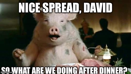 Dinner in the U.K. | NICE SPREAD, DAVID SO WHAT ARE WE DOING AFTER DINNER? | image tagged in pig eats ham,memes | made w/ Imgflip meme maker
