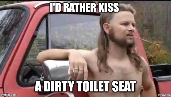 almost politically correct redneck | I'D RATHER KISS A DIRTY TOILET SEAT | image tagged in almost politically correct redneck | made w/ Imgflip meme maker