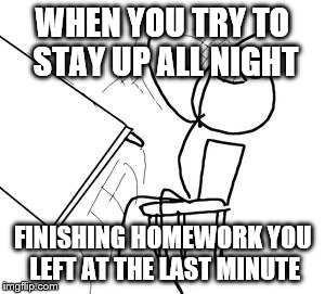 Desk Flip | WHEN YOU TRY TO STAY UP ALL NIGHT FINISHING HOMEWORK YOU LEFT AT THE LAST MINUTE | image tagged in desk flip | made w/ Imgflip meme maker