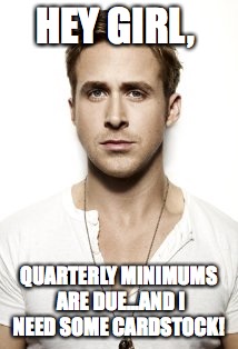 Ryan Gosling Meme | HEY GIRL, QUARTERLY MINIMUMS ARE DUE...AND I NEED SOME CARDSTOCK! | image tagged in memes,ryan gosling | made w/ Imgflip meme maker