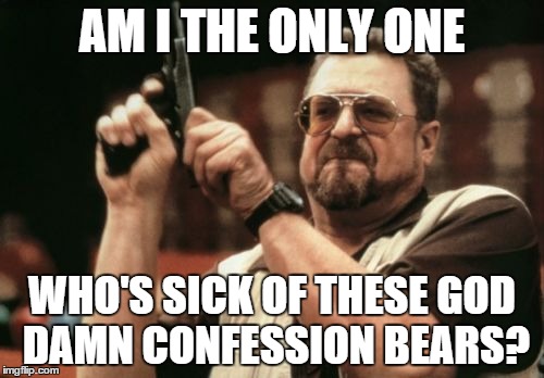 Am I The Only One Around Here Meme | AM I THE ONLY ONE WHO'S SICK OF THESE GO***AMN CONFESSION BEARS? | image tagged in memes,am i the only one around here,AdviceAnimals | made w/ Imgflip meme maker