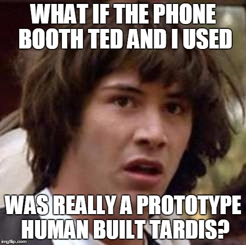 Conspiracy Keanu Meme | WHAT IF THE PHONE BOOTH TED AND I USED WAS REALLY A PROTOTYPE HUMAN BUILT TARDIS? | image tagged in memes,conspiracy keanu | made w/ Imgflip meme maker