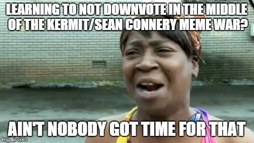 Ain't Nobody Got Time For That Meme | LEARNING TO NOT DOWNVOTE IN THE MIDDLE OF THE KERMIT/SEAN CONNERY MEME WAR? AIN'T NOBODY GOT TIME FOR THAT | image tagged in memes,aint nobody got time for that | made w/ Imgflip meme maker
