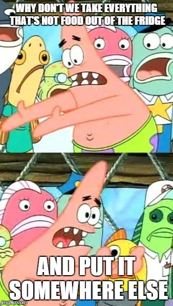 Put It Somewhere Else Patrick Meme | WHY DON'T WE TAKE EVERYTHING THAT'S NOT FOOD OUT OF THE FRIDGE AND PUT IT SOMEWHERE ELSE | image tagged in memes,put it somewhere else patrick | made w/ Imgflip meme maker