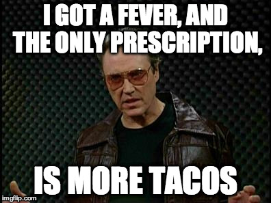 Needs More Cowbell | I GOT A FEVER, AND THE ONLY PRESCRIPTION, IS MORE TACOS | image tagged in needs more cowbell | made w/ Imgflip meme maker