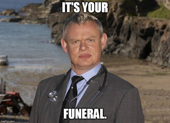 It's Your Funeral. | IT'S YOUR FUNERAL. | image tagged in doc | made w/ Imgflip meme maker
