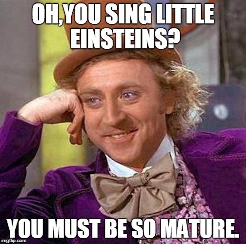 I'm Looking At You 6th Graders. | OH,YOU SING LITTLE EINSTEINS? YOU MUST BE SO MATURE. | image tagged in memes,creepy condescending wonka | made w/ Imgflip meme maker