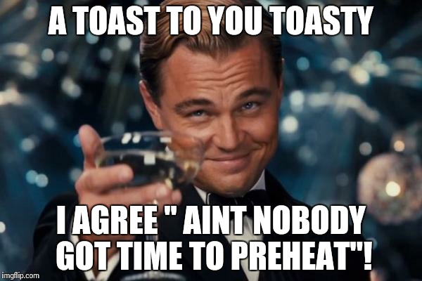 Leonardo Dicaprio Cheers Meme | A TOAST TO YOU TOASTY I AGREE " AINT NOBODY GOT TIME TO PREHEAT"! | image tagged in memes,leonardo dicaprio cheers | made w/ Imgflip meme maker