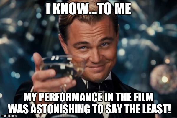 Leonardo Dicaprio Cheers Meme | I KNOW...TO ME MY PERFORMANCE IN THE FILM WAS ASTONISHING TO SAY THE LEAST! | image tagged in memes,leonardo dicaprio cheers | made w/ Imgflip meme maker