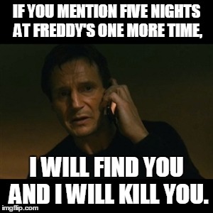 Liam Neeson Taken Meme | IF YOU MENTION FIVE NIGHTS AT FREDDY'S ONE MORE TIME, I WILL FIND YOU AND I WILL KILL YOU. | image tagged in memes,liam neeson taken | made w/ Imgflip meme maker