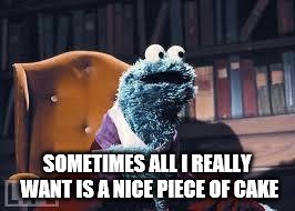 Cookie monster | SOMETIMES ALL I REALLY WANT IS A NICE PIECE OF CAKE | image tagged in cookie monster | made w/ Imgflip meme maker