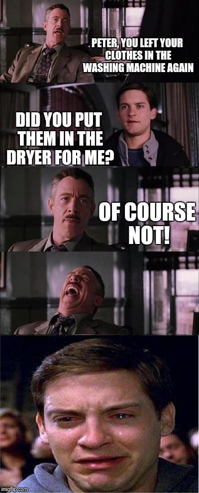 Peter Parker Cry | PETER, YOU LEFT YOUR CLOTHES IN THE WASHING MACHINE AGAIN DID YOU PUT THEM IN THE DRYER FOR ME? OF COURSE NOT! | image tagged in memes,peter parker cry | made w/ Imgflip meme maker