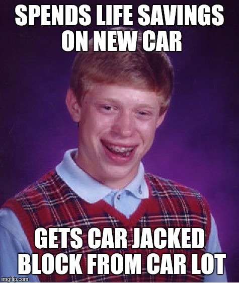 Bad Luck Brian | SPENDS LIFE SAVINGS ON NEW CAR GETS CAR JACKED BLOCK FROM CAR LOT | image tagged in memes,bad luck brian | made w/ Imgflip meme maker