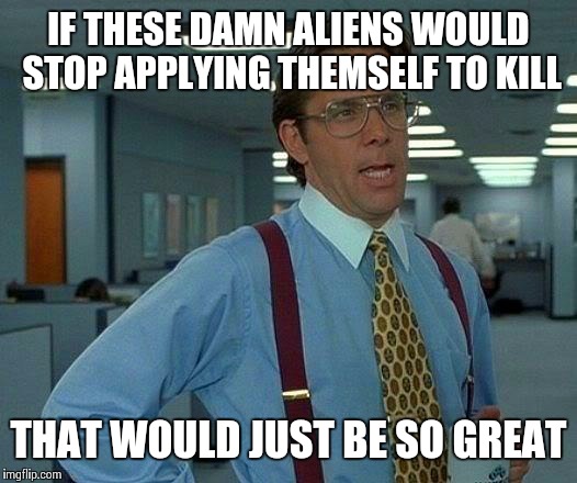 IF THESE DAMN ALIENS WOULD STOP APPLYING THEMSELF TO KILL THAT WOULD JUST BE SO GREAT | image tagged in memes,that would be great | made w/ Imgflip meme maker