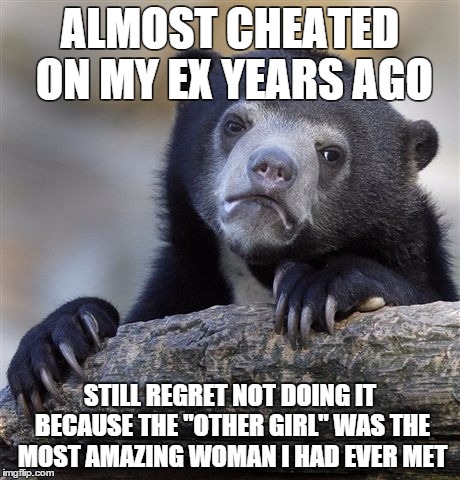Confession Bear | ALMOST CHEATED ON MY EX YEARS AGO STILL REGRET NOT DOING IT BECAUSE THE "OTHER GIRL" WAS THE MOST AMAZING WOMAN I HAD EVER MET | image tagged in memes,confession bear,AdviceAnimals | made w/ Imgflip meme maker