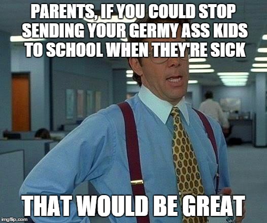 That Would Be Great | PARENTS, IF YOU COULD STOP SENDING YOUR GERMY ASS KIDS TO SCHOOL WHEN THEY'RE SICK THAT WOULD BE GREAT | image tagged in memes,that would be great | made w/ Imgflip meme maker