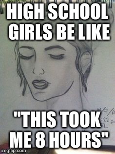 Mediocre artwork | HIGH SCHOOL GIRLS BE LIKE "THIS TOOK ME 8 HOURS" | image tagged in funny memes | made w/ Imgflip meme maker