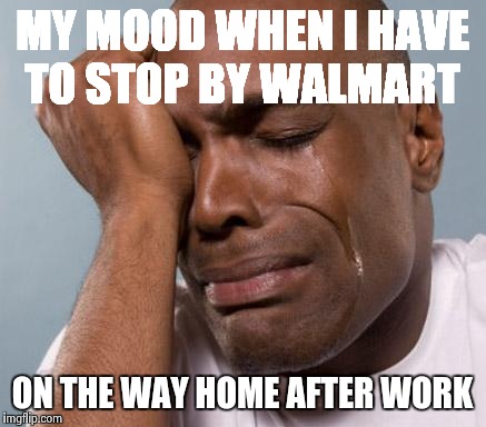 black man crying | MY MOOD WHEN I HAVE TO STOP BY WALMART ON THE WAY HOME AFTER WORK | image tagged in black man crying | made w/ Imgflip meme maker