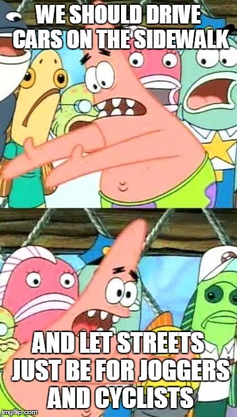 Put It Somewhere Else Patrick Meme | WE SHOULD DRIVE CARS ON THE SIDEWALK AND LET STREETS JUST BE FOR JOGGERS AND CYCLISTS | image tagged in memes,put it somewhere else patrick | made w/ Imgflip meme maker