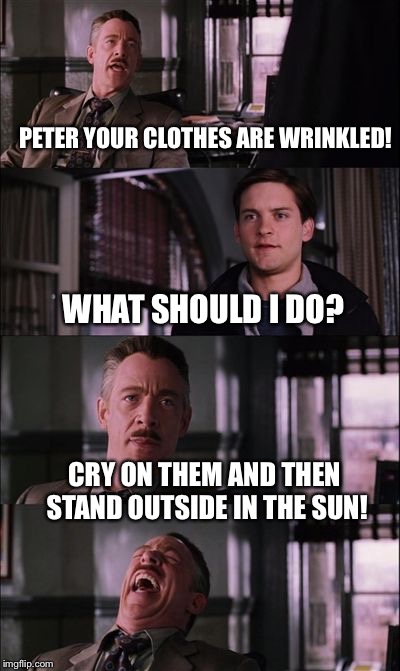 spiderman laugh | PETER YOUR CLOTHES ARE WRINKLED! WHAT SHOULD I DO? CRY ON THEM AND THEN STAND OUTSIDE IN THE SUN! | image tagged in spiderman laugh | made w/ Imgflip meme maker