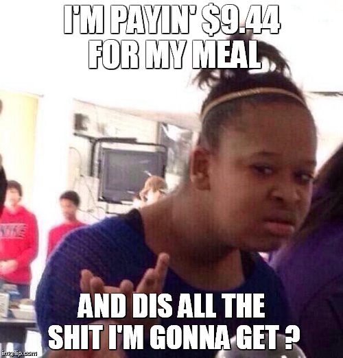 Black Girl Wat | I'M PAYIN' $9.44 FOR MY MEAL AND DIS ALL THE SHIT I'M GONNA GET ? | image tagged in memes,black girl wat | made w/ Imgflip meme maker