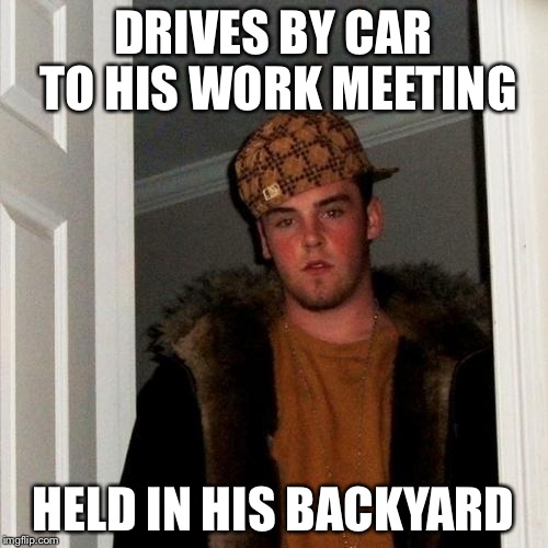 Scumbag Steve Meme | DRIVES BY CAR TO HIS WORK MEETING HELD IN HIS BACKYARD | image tagged in memes,scumbag steve | made w/ Imgflip meme maker