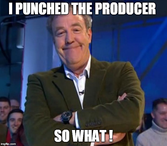Smug Clarkson  | I PUNCHED THE PRODUCER SO WHAT ! | image tagged in smug clarkson  | made w/ Imgflip meme maker