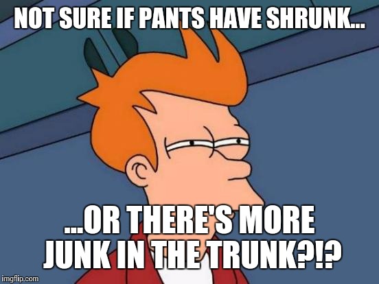 Not sure?... | NOT SURE IF PANTS HAVE SHRUNK... ...OR THERE'S MORE JUNK IN THE TRUNK?!? | image tagged in memes,futurama fry | made w/ Imgflip meme maker