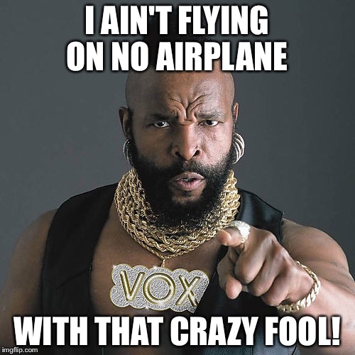 Mr T Pity The Fool | I AIN'T FLYING ON NO AIRPLANE WITH THAT CRAZY FOOL! | image tagged in memes,mr t pity the fool | made w/ Imgflip meme maker