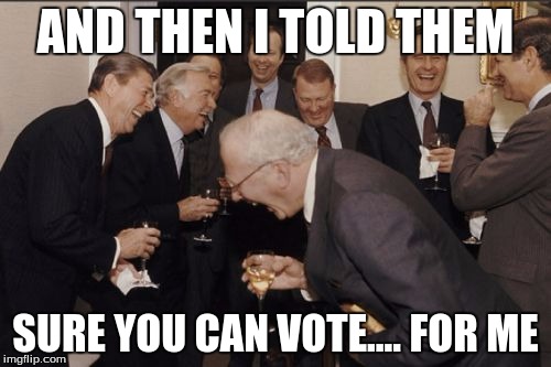 Laughing Men In Suits | AND THEN I TOLD THEM SURE YOU CAN VOTE.... FOR ME | image tagged in memes,laughing men in suits | made w/ Imgflip meme maker